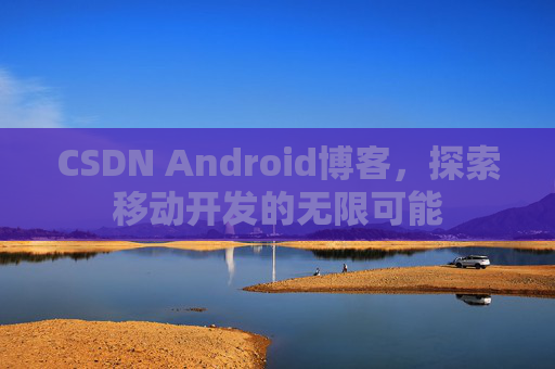 CSDN Android博客,探索移动开发的无限可能